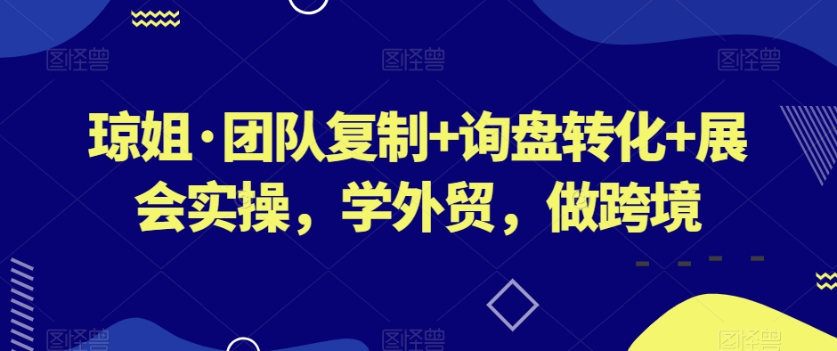 琼姐·团队复制+询盘转化+展会实操，学外贸，做跨境-16888副业资讯