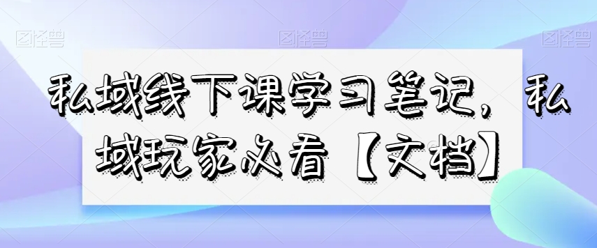 私域线下课学习笔记，​私域玩家必看【文档】-16888副业资讯