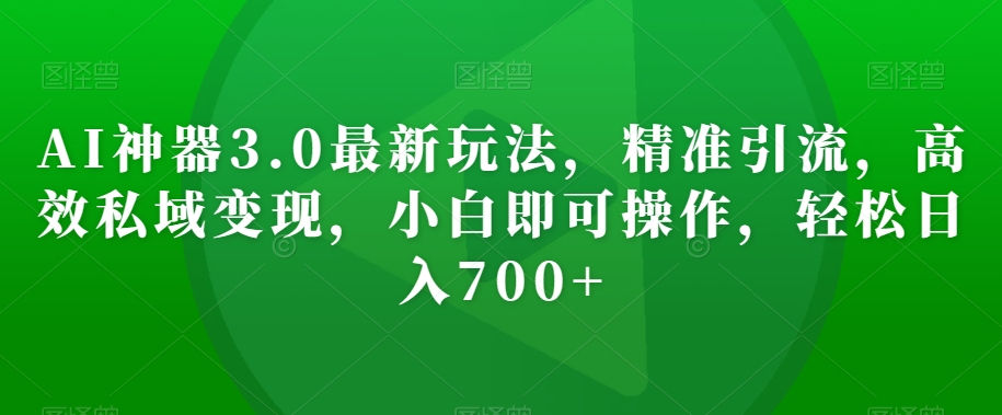 AI神器3.0最新玩法，精准引流，高效私域变现，小白即可操作，轻松日入700+【揭秘】-16888副业资讯
