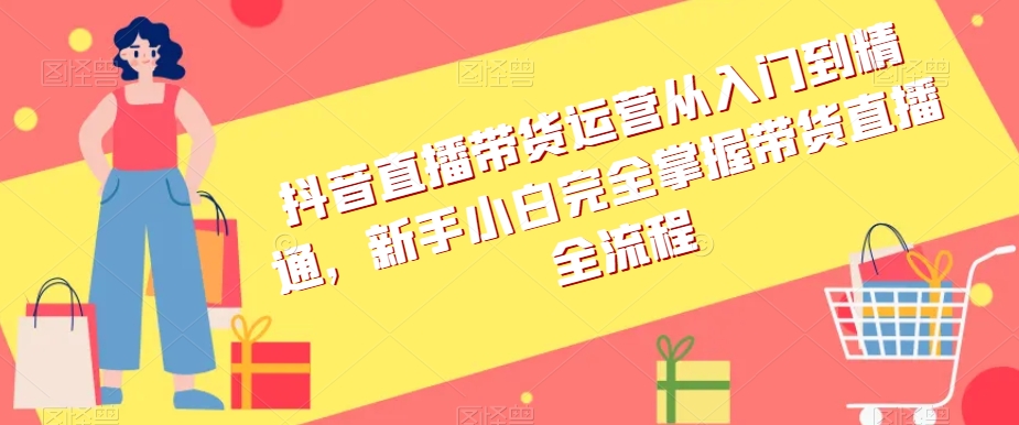 抖音直播带货运营从入门到精通，新手小白完全掌握带货直播全流程-16888副业资讯