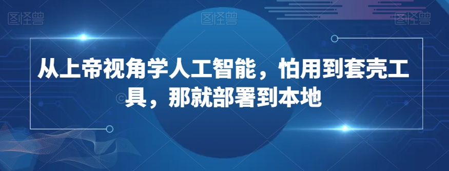 从上帝视角学人工智能，怕用到套壳工具，那就部署到本地-16888副业资讯