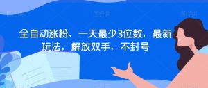全自动涨粉,一天最少3位数,最新玩法,解放双手,不封号【揭秘】-16888副业资讯