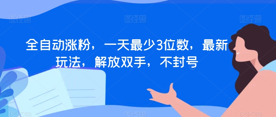全自动涨粉，一天最少3位数，最新玩法，解放双手，不封号【揭秘】-16888副业资讯