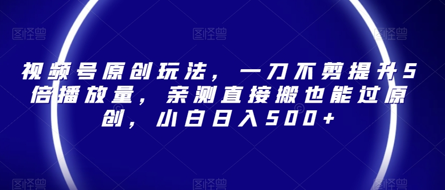 视频号原创玩法，一刀不剪提升5倍播放量，亲测直接搬也能过原创，小白日入500+【揭秘】-16888副业资讯