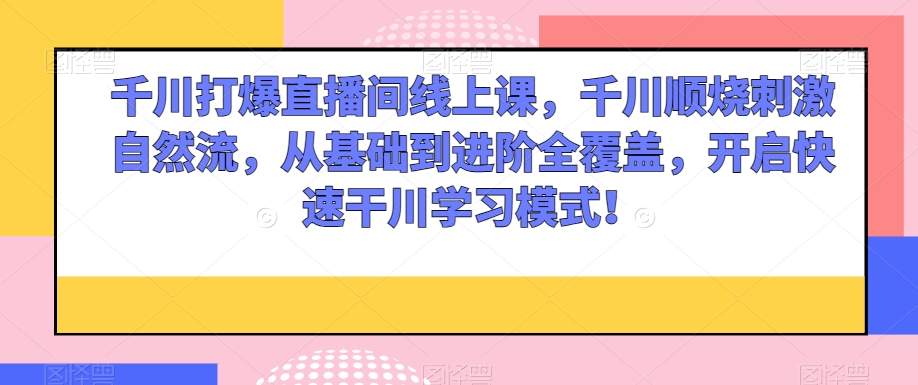 千川打爆直播间线上课，千川顺烧刺激自然流，从基础到进阶全覆盖，开启快速干川学习模式！-16888副业资讯