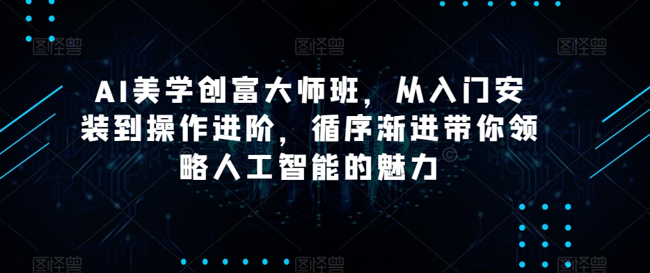 AI美学创富大师班，从入门安装到操作进阶，循序渐进带你领略人工智能的魅力-16888副业资讯