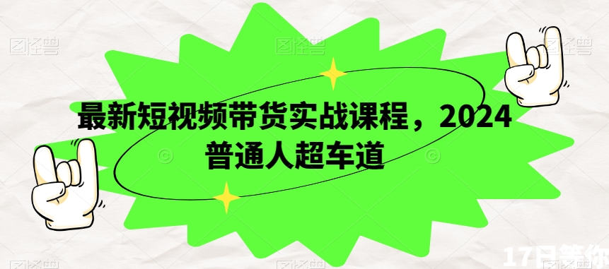 最新短视频带货实战课程，2024普通人超车道-16888副业资讯