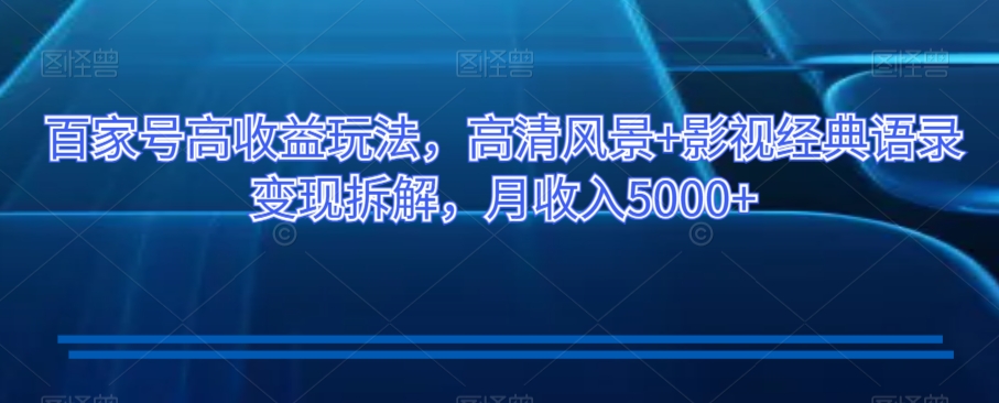 百家号高收益玩法，高清风景+影视经典语录变现拆解，月收入5000+【揭秘】-16888副业资讯