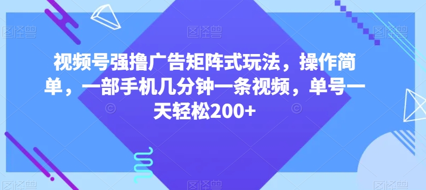 视频号强撸广告矩阵式玩法，操作简单，一部手机几分钟一条视频，单号一天轻松200+【揭秘】-16888副业资讯