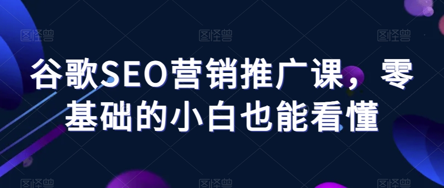 谷歌SEO营销推广课，零基础的小白也能看懂-16888副业资讯