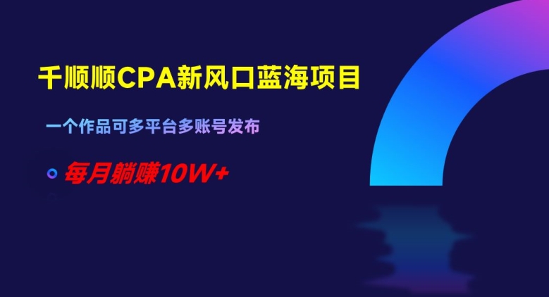 千顺顺CPA新风口蓝海项目，一个作品可多平台多账号发布，每月躺赚10W+【揭秘】-16888副业资讯