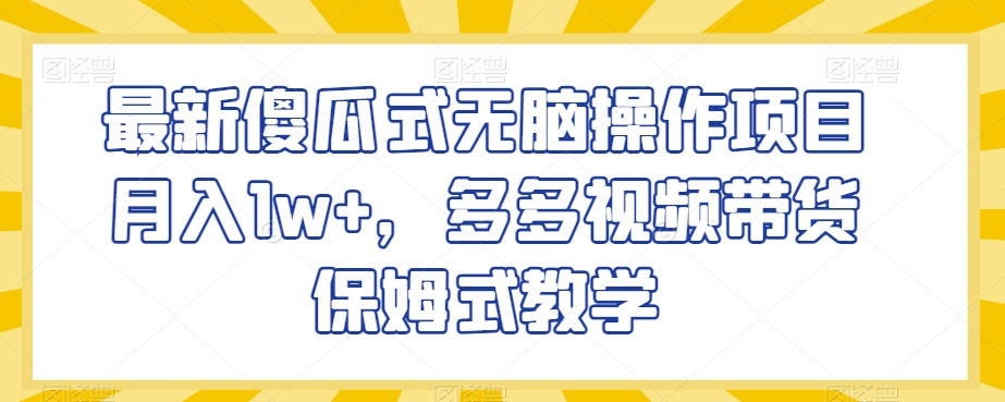 最新傻瓜式无脑操作项目月入1w+，多多视频带货保姆式教学【揭秘】-16888副业资讯
