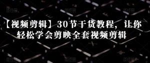 【视频剪辑】30节干货教程，让你轻松学会剪映全套视频剪辑-16888副业资讯
