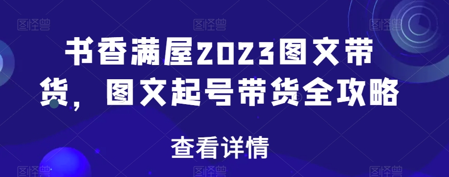 书香满屋2023图文带货，图文起号带货全攻略-16888副业资讯