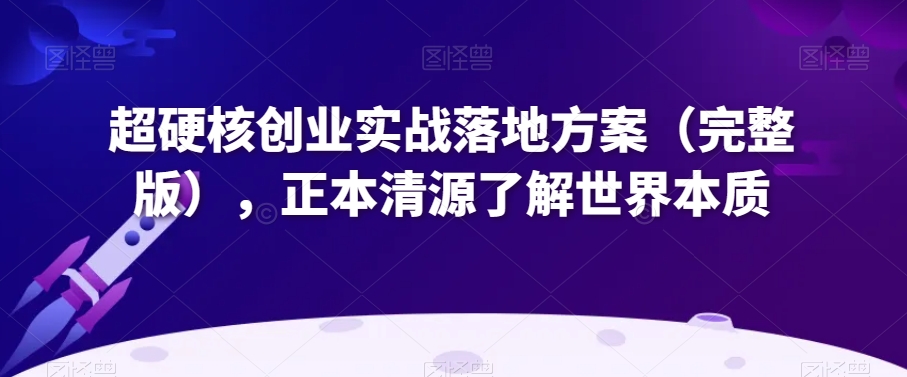 超硬核创业实战落地方案（完整版），正本清源了解世界本质-16888副业资讯