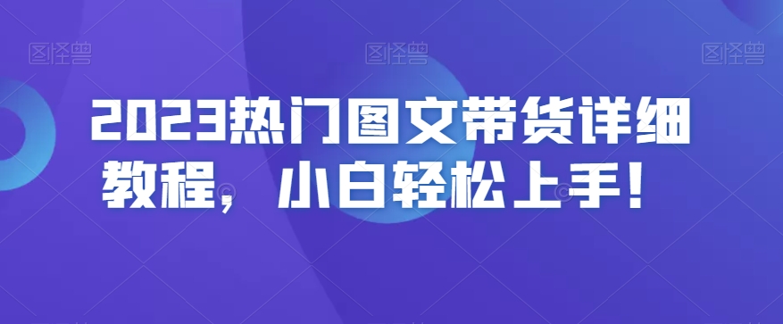 2023热门图文带货详细教程，小白轻松上手！-16888副业资讯