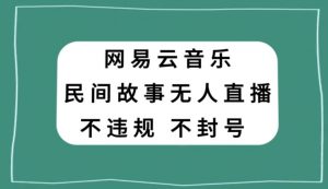 网易云民间故事无人直播，零投入低风险、人人可做【揭秘】-16888副业资讯
