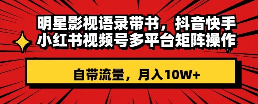 明星影视语录带书，抖音快手小红书视频号多平台矩阵操作，自带流量，月入10W+【揭秘】-16888副业资讯