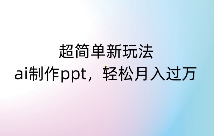超简单新玩法，靠ai制作PPT，几分钟一个作品，小白也可以操作，月入过万【揭秘】-16888副业资讯