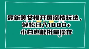 最新美女慢开屏深情玩法,轻松日入1000+小白也能批量操作-16888副业资讯