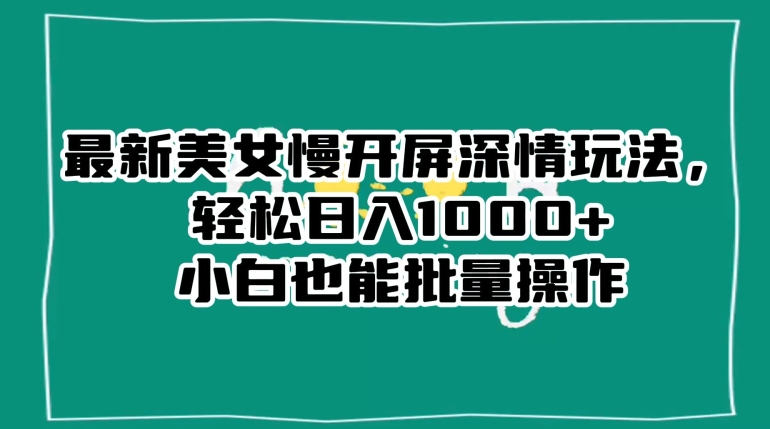 最新美女慢开屏深情玩法，轻松日入1000+小白也能批量操作-16888副业资讯