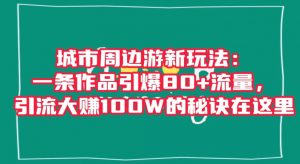 城市周边游新玩法：一条作品引爆80+流量，引流大赚100W的秘诀在这里【揭秘】-16888副业资讯