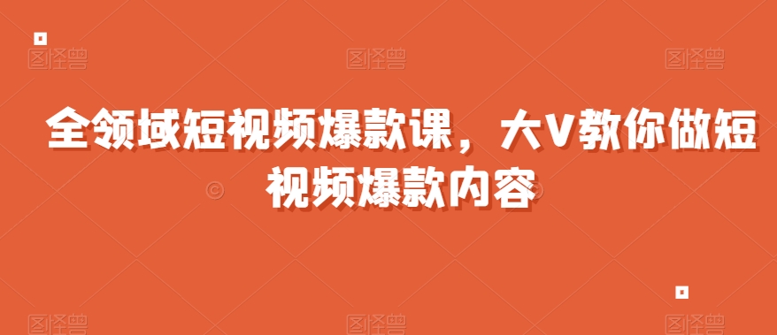全领域短视频爆款课，全网两千万粉丝大V教你做短视频爆款内容-16888副业资讯