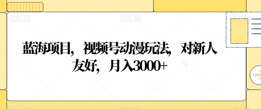 蓝海项目，视频号动漫玩法，对新人友好，月入3000+【揭秘】-16888副业资讯