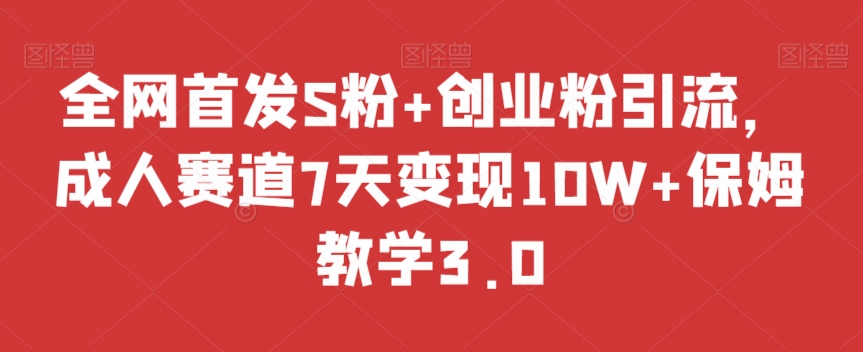 全网首发S粉+创业粉引流，成人赛道7天变现10W+保姆教学3.0【揭秘】-16888副业资讯
