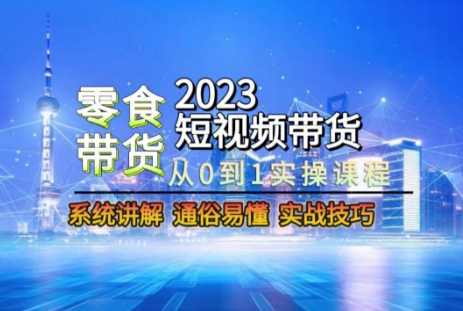 2023短视频带货-零食赛道，从0-1实操课程，系统讲解实战技巧-16888副业资讯