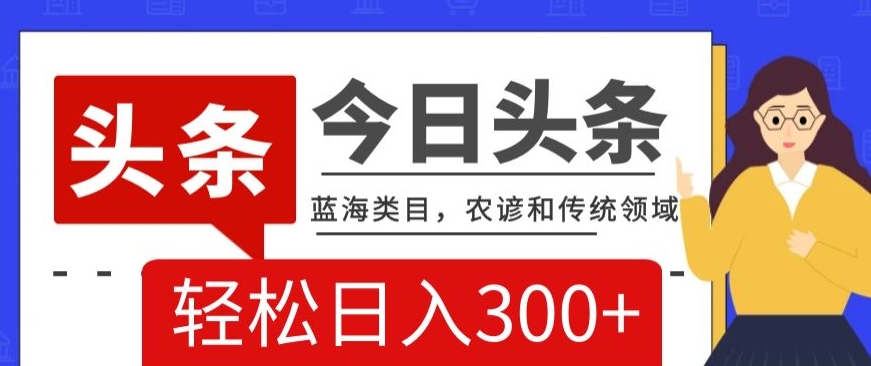 AI头条传统和农谚领域，蓝海类目，搬运+AI优化，轻松日入300+【揭秘】-16888副业资讯
