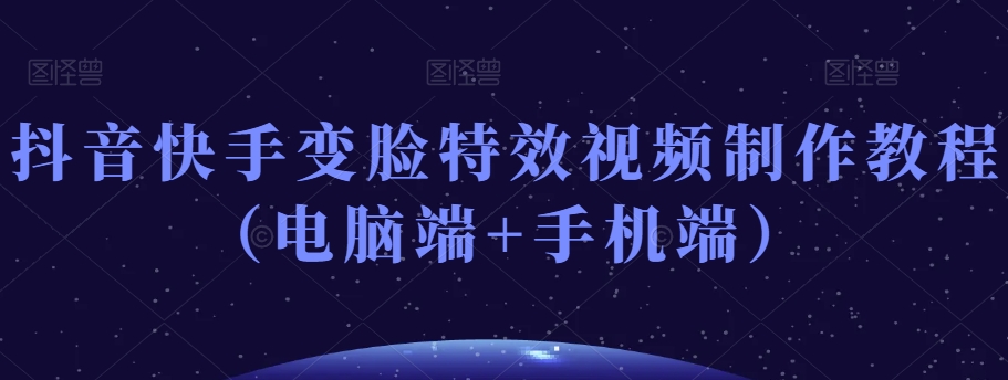 抖音快手变脸特效视频制作教程（电脑端+手机端）-16888副业资讯