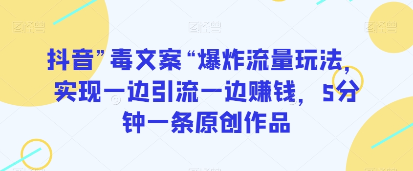抖音”毒文案“爆炸流量玩法，实现一边引流一边赚钱，5分钟一条原创作品【揭秘】-16888副业资讯