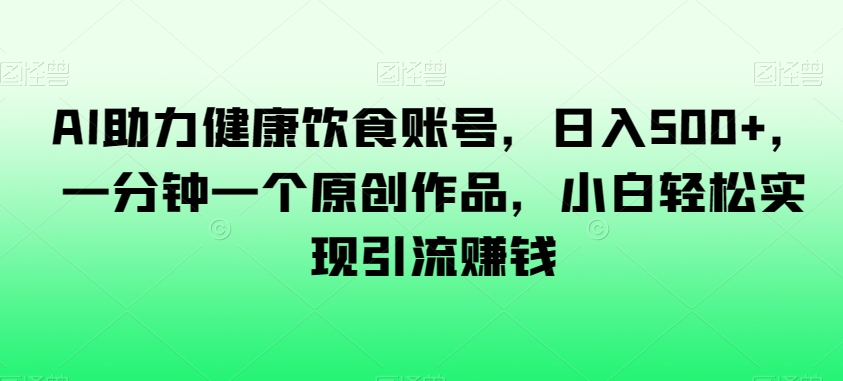 AI助力健康饮食账号，日入500+，一分钟一个原创作品，小白轻松实现引流赚钱【揭秘】-16888副业资讯
