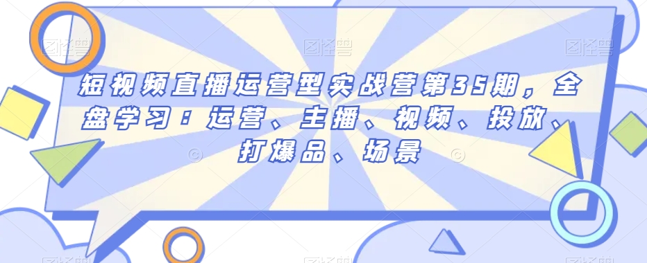 短视频直播运营型实战营第35期，全盘学习：运营、主播、视频、投放、打爆品、场景-16888副业资讯