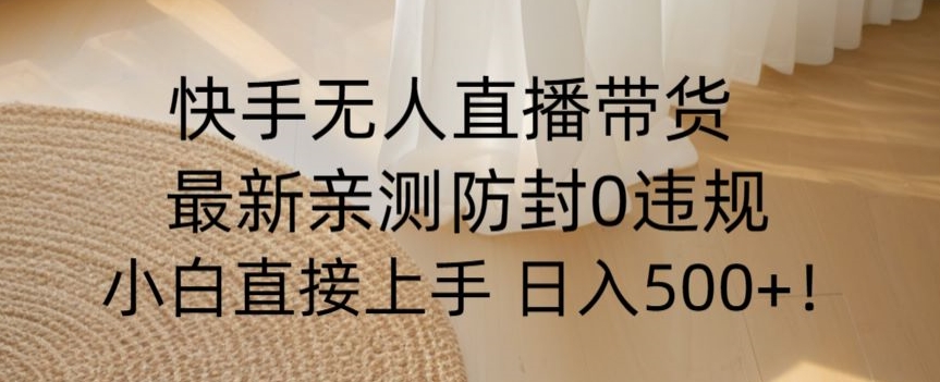 快手无人直播带货从0-1落地教学，最新防封0粉开播，小白可上手日入500+【揭秘】-16888副业资讯