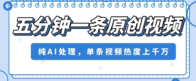 五分钟一条原创视频，纯AI处理，单条视频热度上千万【揭秘】-16888副业资讯