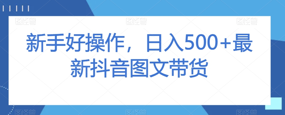 新手好操作，日入500+最新抖音图文带货【揭秘】-16888副业资讯