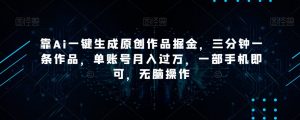 靠Ai一键生成原创作品掘金，三分钟一条作品，单账号月入过万，一部手机即可，无脑操作【揭秘】-16888副业资讯
