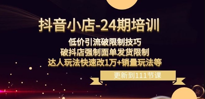 抖音小店-24期：低价引流破限制技巧，破抖店强制面单发货限制，达人玩法快速改1万+销量玩法等-16888副业资讯