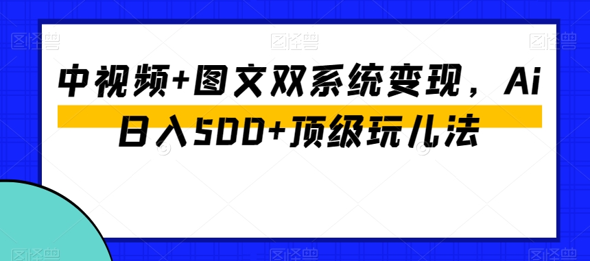 中视频+图文双系统变现，Ai日入500+顶级玩儿法-16888副业资讯