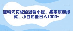 涨粉天花板的温馨小屋，条条原创爆款，小白也能日入1000+【揭秘】-16888副业资讯