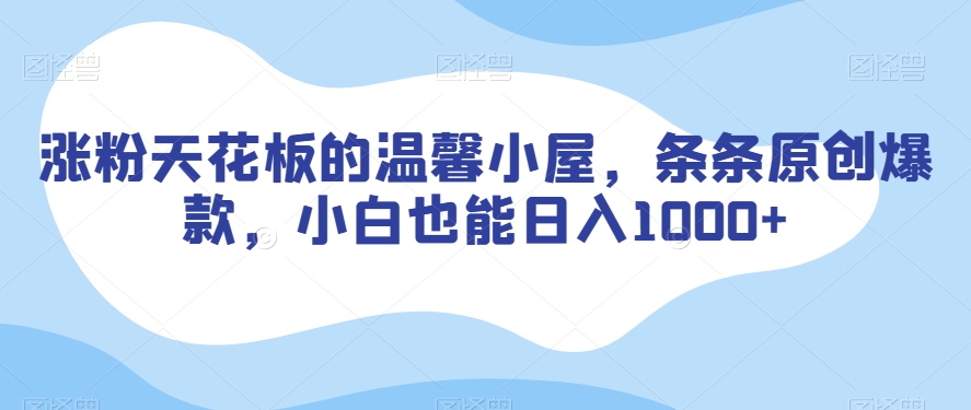 涨粉天花板的温馨小屋，条条原创爆款，小白也能日入1000+【揭秘】-16888副业资讯
