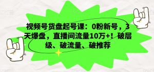 视频号货盘起号课：0粉新号，3天爆盘，直播间流量10万+！破层级、破流量、破推荐-16888副业资讯