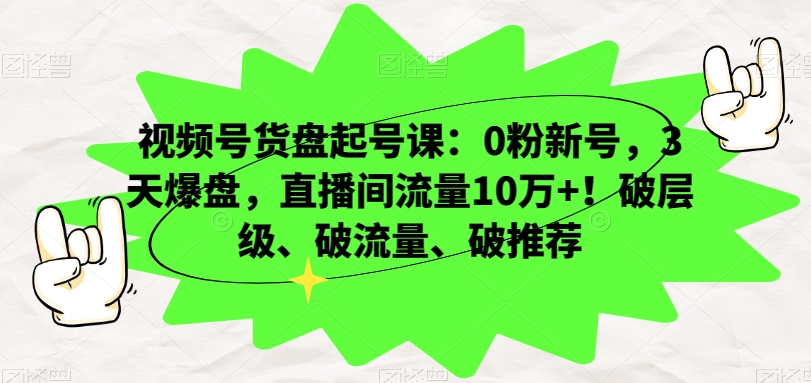 视频号货盘起号课：0粉新号，3天爆盘，直播间流量10万+！破层级、破流量、破推荐-16888副业资讯