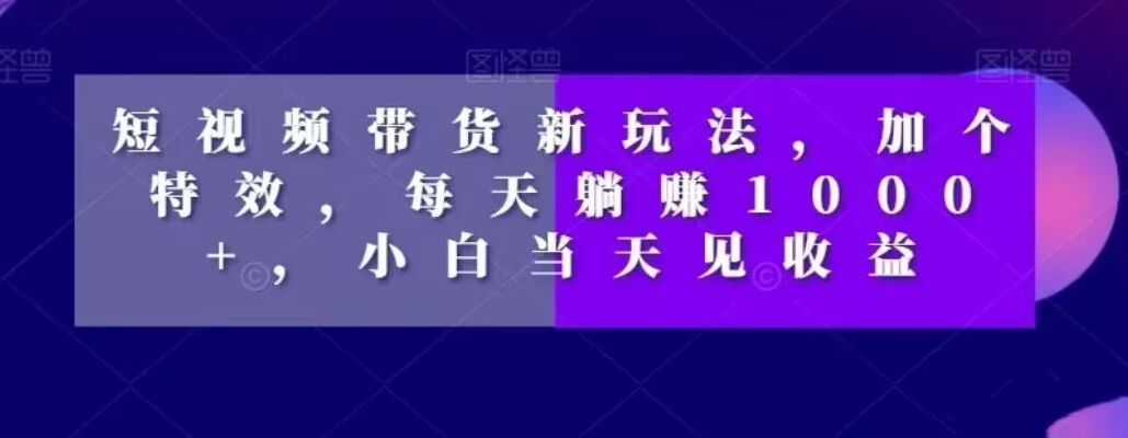 短视频带货新玩法，加个特效，每天躺赚1000+，小白当天见收益【揭秘】-16888副业资讯