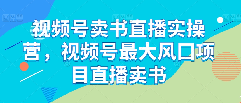 视频号卖书直播实操营，视频号最大风囗项目直播卖书-16888副业资讯
