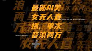 最新AI美女无人直播，单次直播2w+音浪，流量多就可以不怕没米赚【揭秘】-16888副业资讯