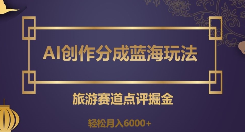 AI创作分成蓝海玩法，旅游赛道点评掘金，轻松月入6000+【揭秘】-16888副业资讯