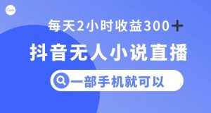抖音无人小说直播，一部手机操作，日入300+【揭秘】-16888副业资讯